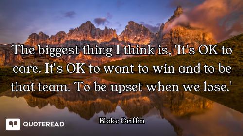 The biggest thing I think is, 'It's OK to care. It's OK to want to win and to be that team. To be up...