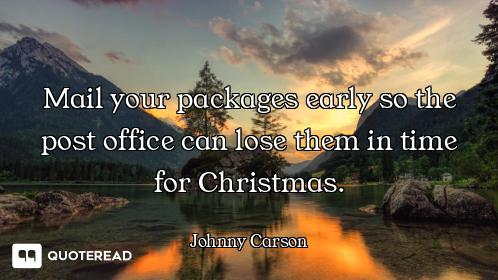 Mail your packages early so the post office can lose them in time for Christmas.