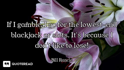If I gamble, I go for the lowest-end blackjack or slots. It's because I don't like to lose!