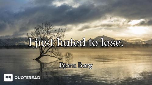 I just hated to lose.