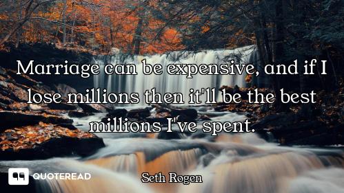 Marriage can be expensive, and if I lose millions then it'll be the best millions I've spent.