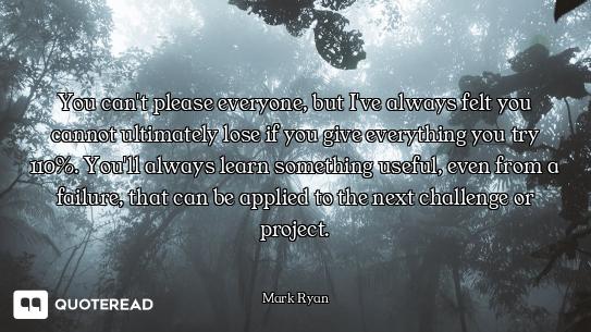 You can't please everyone, but I've always felt you cannot ultimately lose if you give everything yo...