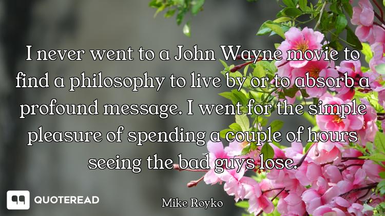 I never went to a John Wayne movie to find a philosophy to live by or to absorb a profound message....