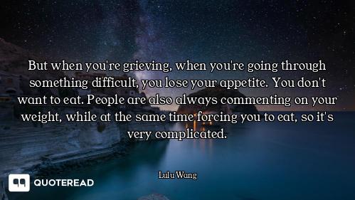 But when you're grieving, when you're going through something difficult, you lose your appetite. You...