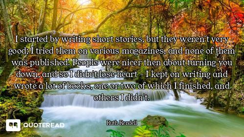 I started by writing short stories, but they weren't very good; I tried them on various magazines, a...