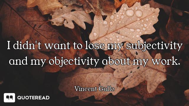 I didn't want to lose my subjectivity and my objectivity about my work.