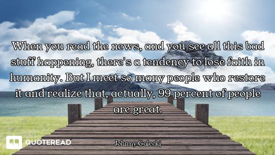 When you read the news, and you see all this bad stuff happening, there's a tendency to lose faith i...