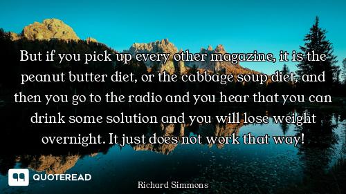 But if you pick up every other magazine, it is the peanut butter diet, or the cabbage soup diet, and...