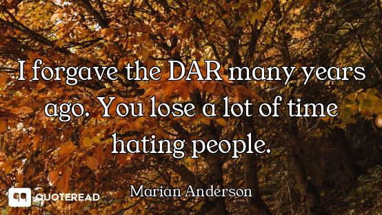 I forgave the DAR many years ago. You lose a lot of time hating people.