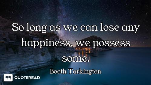 So long as we can lose any happiness, we possess some.