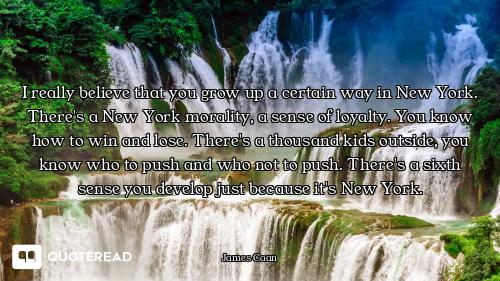 I really believe that you grow up a certain way in New York. There's a New York morality, a sense of...