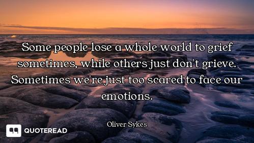 Some people lose a whole world to grief sometimes, while others just don't grieve. Sometimes we're j...