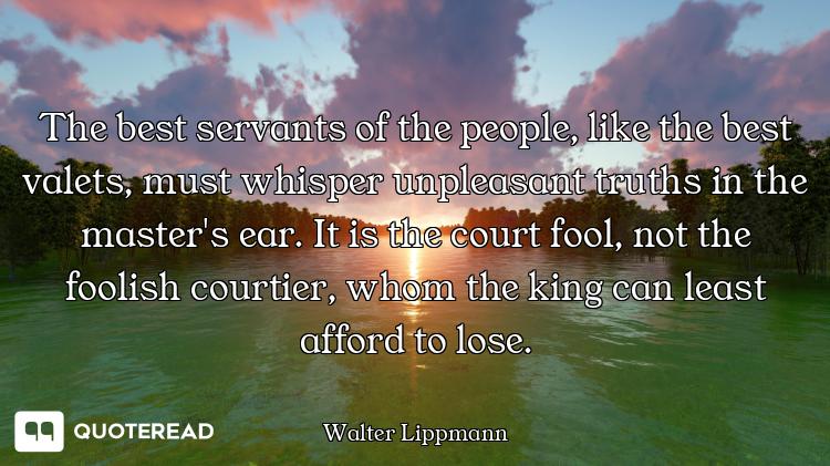 The best servants of the people, like the best valets, must whisper unpleasant truths in the master'...