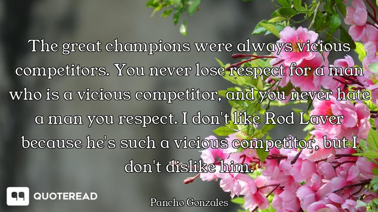 The great champions were always vicious competitors. You never lose respect for a man who is a vicio...
