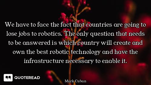 We have to face the fact that countries are going to lose jobs to robotics. The only question that n...