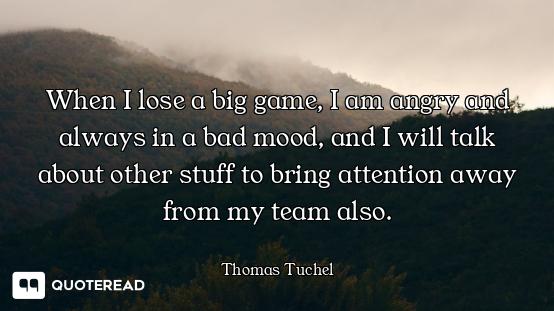 When I lose a big game, I am angry and always in a bad mood, and I will talk about other stuff to br...