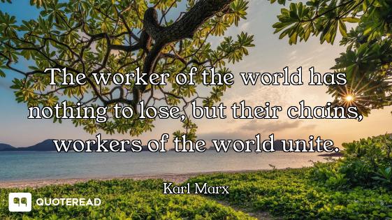 The worker of the world has nothing to lose, but their chains, workers of the world unite.