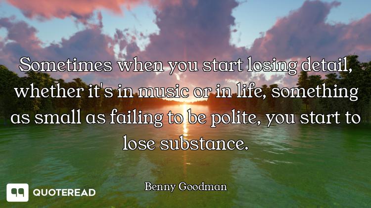 Sometimes when you start losing detail, whether it's in music or in life, something as small as fail...