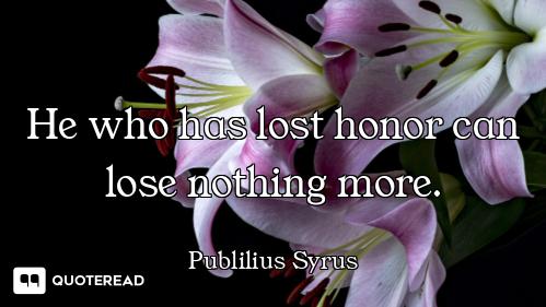 He who has lost honor can lose nothing more.