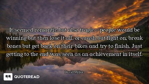 It seemed romantic but also tragic - people would be winning but then lose it all, or crash but figh...