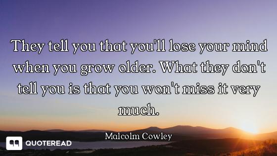 They tell you that you'll lose your mind when you grow older. What they don't tell you is that you w...