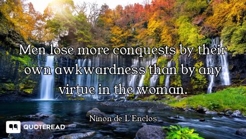 Men lose more conquests by their own awkwardness than by any virtue in the woman.