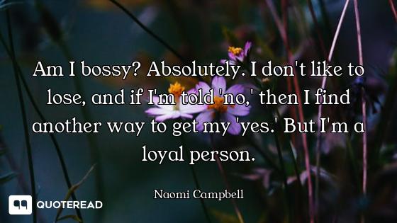 Am I bossy? Absolutely. I don't like to lose, and if I'm told 'no,' then I find another way to get m...