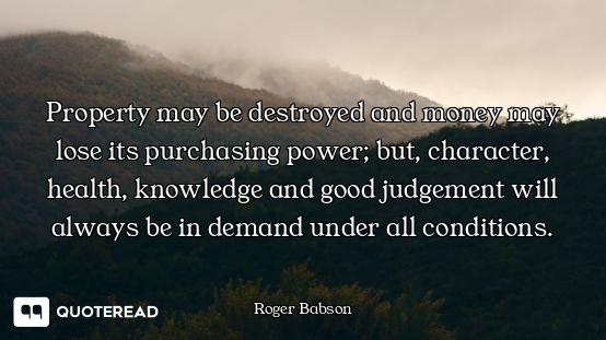Property may be destroyed and money may lose its purchasing power; but, character, health, knowledge...