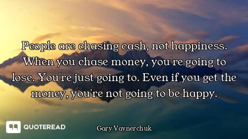 People are chasing cash, not happiness. When you chase money, you're going to lose. You're just goin...