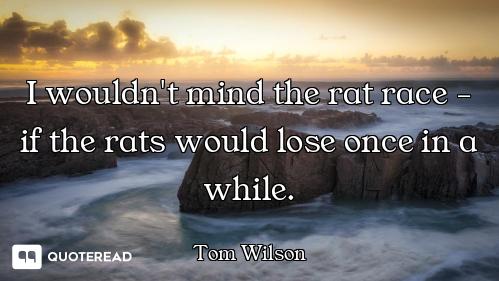 I wouldn't mind the rat race - if the rats would lose once in a while.