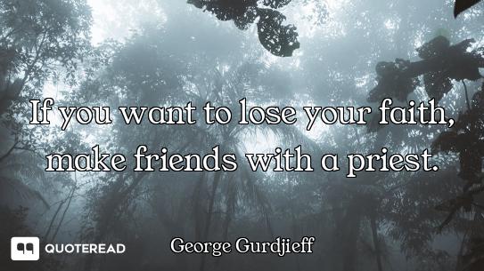 If you want to lose your faith, make friends with a priest.