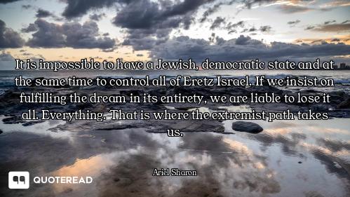 It is impossible to have a Jewish, democratic state and at the same time to control all of Eretz Isr...