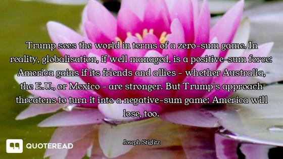 Trump sees the world in terms of a zero-sum game. In reality, globalisation, if well managed, is a p...