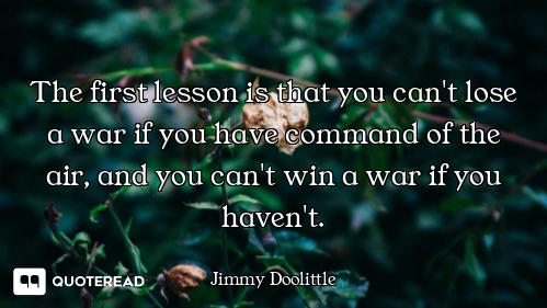 The first lesson is that you can't lose a war if you have command of the air, and you can't win a wa...