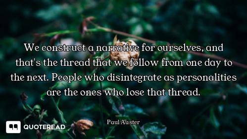 We construct a narrative for ourselves, and that's the thread that we follow from one day to the nex...