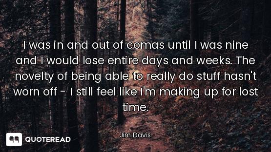 I was in and out of comas until I was nine and I would lose entire days and weeks. The novelty of be...