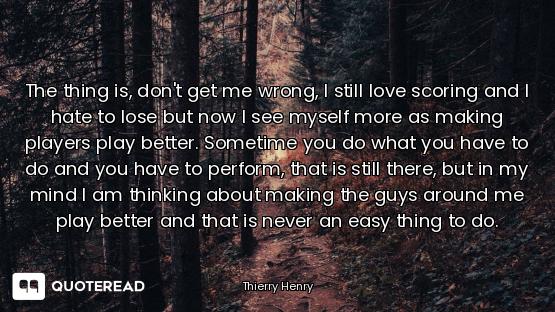 The thing is, don't get me wrong, I still love scoring and I hate to lose but now I see myself more...