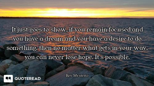 It just goes to show, if you remain focused and you have a dream and you have a desire to do somethi...