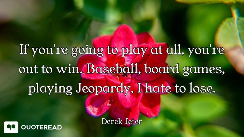 If you're going to play at all, you're out to win. Baseball, board games, playing Jeopardy, I hate t...