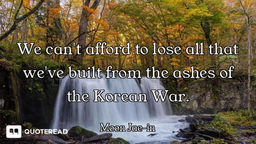We can't afford to lose all that we've built from the ashes of the Korean War.