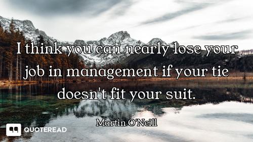 I think you can nearly lose your job in management if your tie doesn't fit your suit.