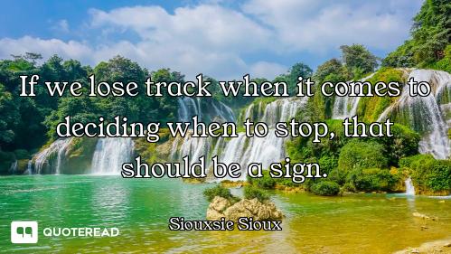 If we lose track when it comes to deciding when to stop, that should be a sign.