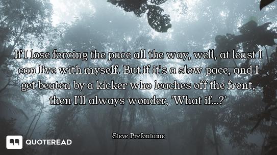 If I lose forcing the pace all the way, well, at least I can live with myself. But if it's a slow pa...