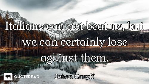 Italians can not beat us, but we can certainly lose against them.