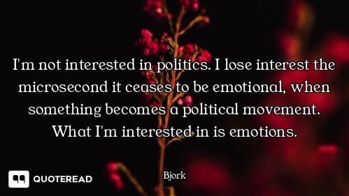 I'm not interested in politics. I lose interest the microsecond it ceases to be emotional, when some...