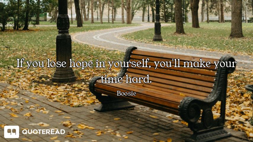 If you lose hope in yourself, you'll make your time hard.
