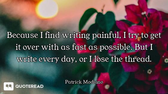 Because I find writing painful, I try to get it over with as fast as possible. But I write every day...