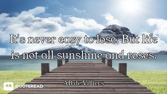 It's never easy to lose. But life is not all sunshine and roses.