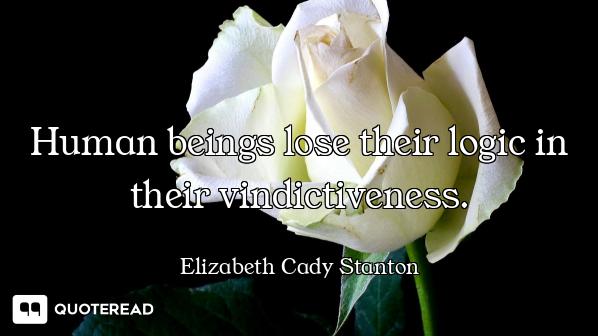 Human beings lose their logic in their vindictiveness.
