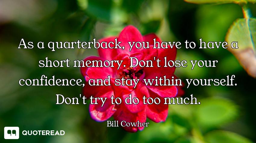 As a quarterback, you have to have a short memory. Don't lose your confidence, and stay within yours...
